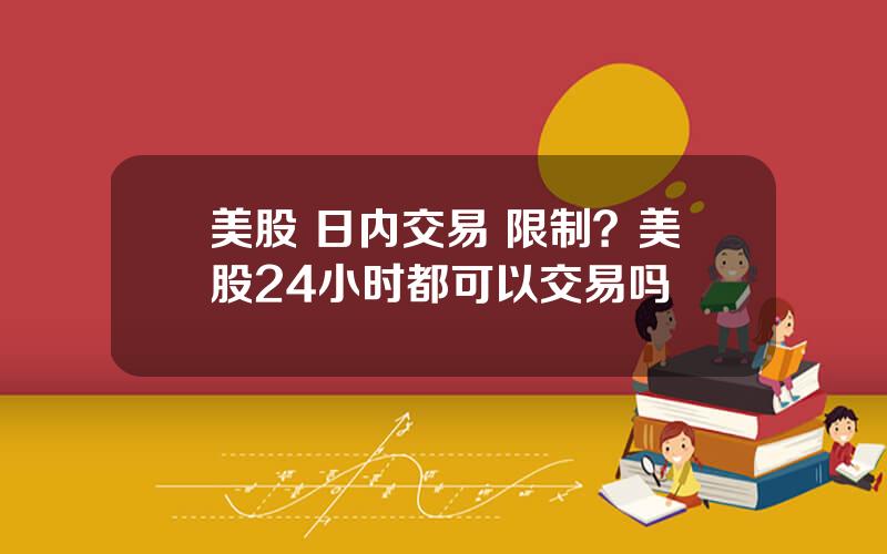 美股 日内交易 限制？美股24小时都可以交易吗